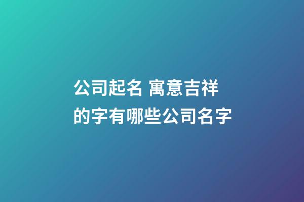公司起名 寓意吉祥的字有哪些公司名字